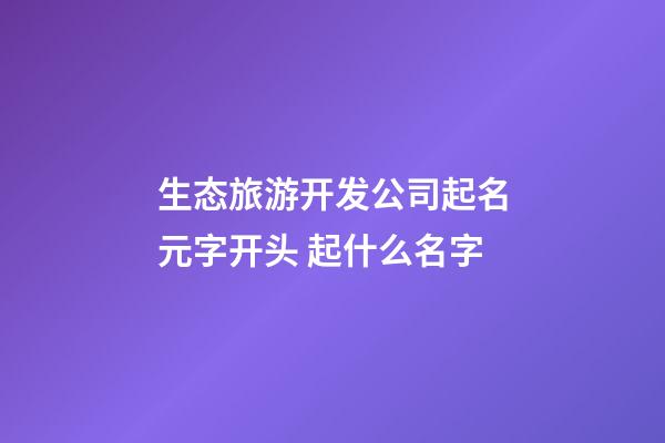 生态旅游开发公司起名元字开头 起什么名字-第1张-公司起名-玄机派